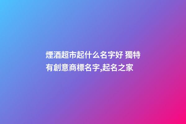煙酒超市起什么名字好 獨特有創意商標名字,起名之家-第1張-店鋪起名-玄機派